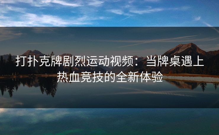 打扑克牌剧烈运动视频：当牌桌遇上热血竞技的全新体验
