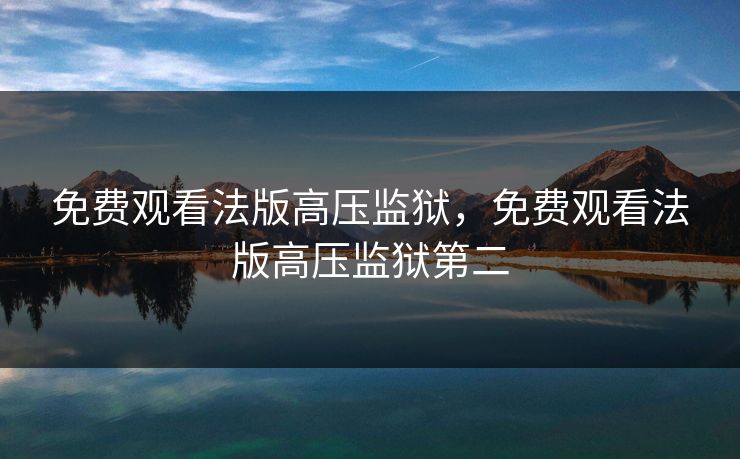 免费观看法版高压监狱，免费观看法版高压监狱第二