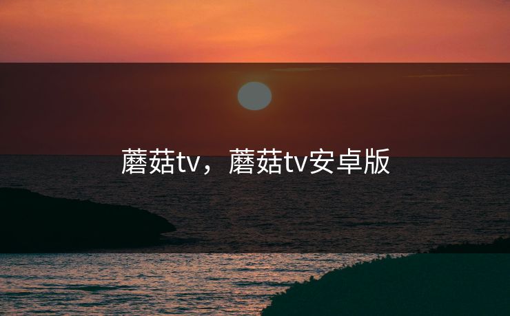 蘑菇tv，蘑菇tv安卓版