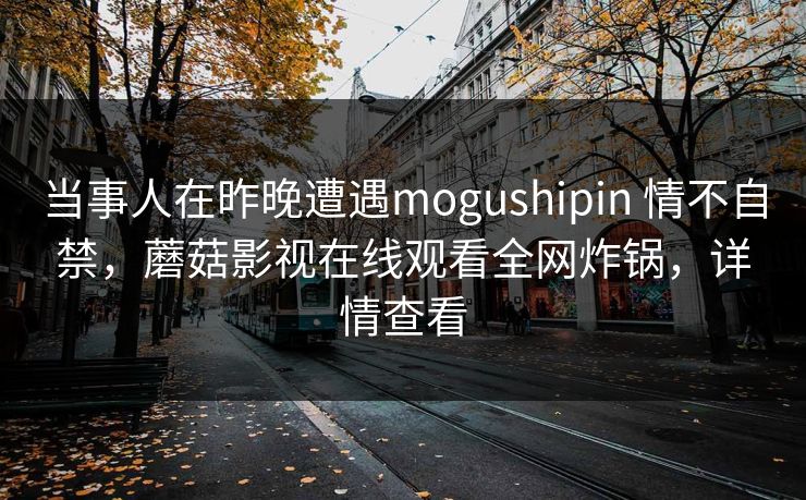 当事人在昨晚遭遇mogushipin 情不自禁，蘑菇影视在线观看全网炸锅，详情查看