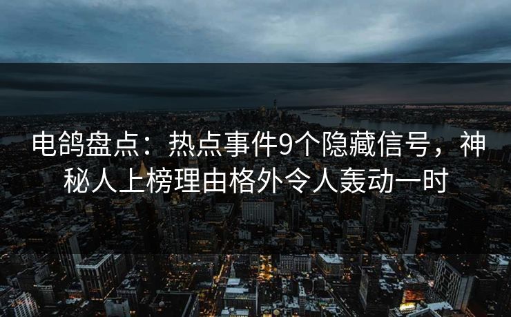 电鸽盘点：热点事件9个隐藏信号，神秘人上榜理由格外令人轰动一时