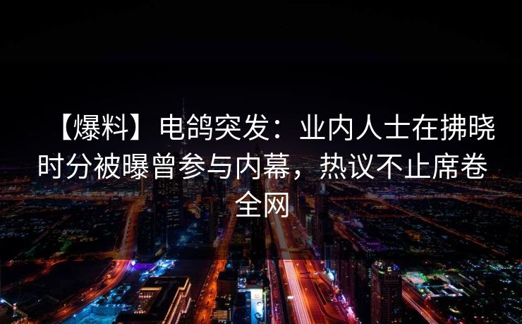 【爆料】电鸽突发：业内人士在拂晓时分被曝曾参与内幕，热议不止席卷全网