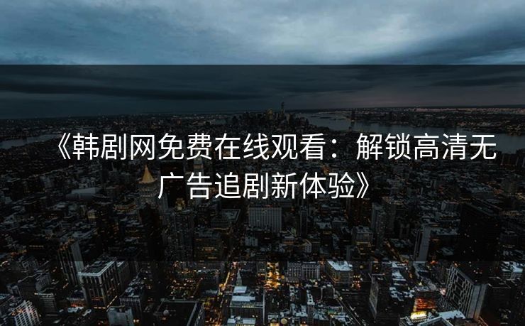 《韩剧网免费在线观看:解锁高清无广告追剧新体验》 《韩剧网免费在线观看:解锁高清无广告追剧新体验》