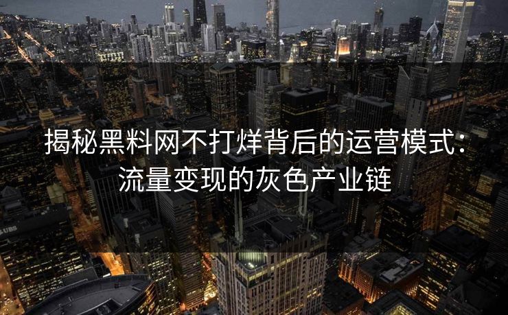 揭秘黑料网不打烊背后的运营模式:流量变现的灰色产业链 揭秘黑料网不打烊背后的运营模式:流量变现的灰色产业链