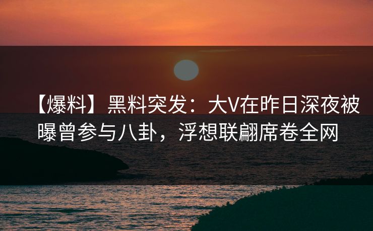 【爆料】黑料突发：大V在昨日深夜被曝曾参与八卦，浮想联翩席卷全网