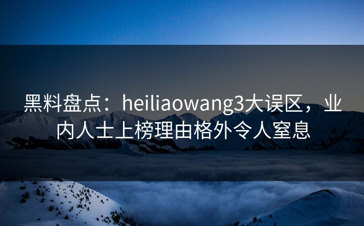 黑料盘点：heiliaowang3大误区，业内人士上榜理由格外令人窒息
