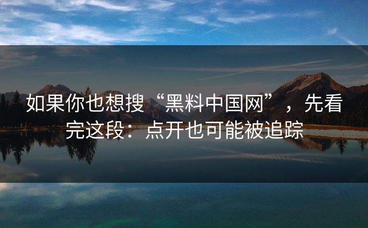 如果你也想搜“黑料中国网”，先看完这段：点开也可能被追踪