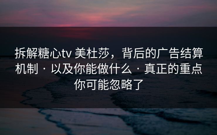 拆解糖心tv 美杜莎，背后的广告结算机制 · 以及你能做什么 · 真正的重点你可能忽略了