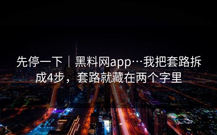 先停一下｜黑料网app…我把套路拆成4步，套路就藏在两个字里