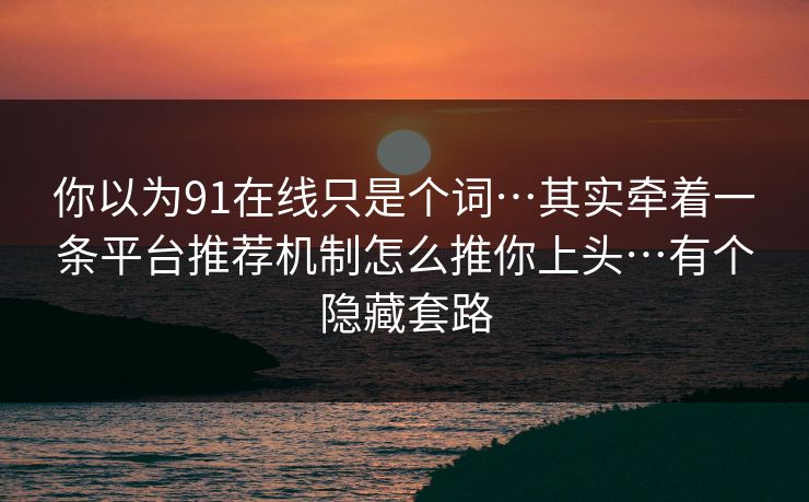 你以为91在线只是个词…其实牵着一条平台推荐机制怎么推你上头…有个隐藏套路