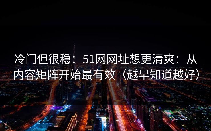 冷门但很稳：51网网址想更清爽：从内容矩阵开始最有效（越早知道越好）