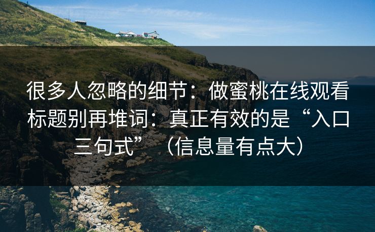 很多人忽略的细节:做蜜桃在线观看标题别再堆词:真正有效的是“入口三句式”(信息量有点大) 很多人忽略的细节:做蜜桃在线观看标题别再堆词:真正有效的是“入口三句式”(信息量有点大)