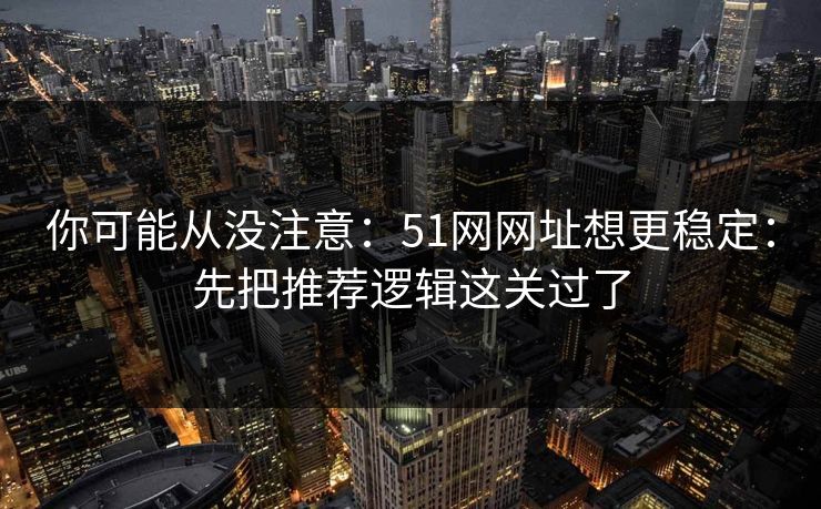 你可能从没注意:51网网址想更稳定:先把推荐逻辑这关过了 你可能从没注意:51网网址想更稳定:先把推荐逻辑这关过了