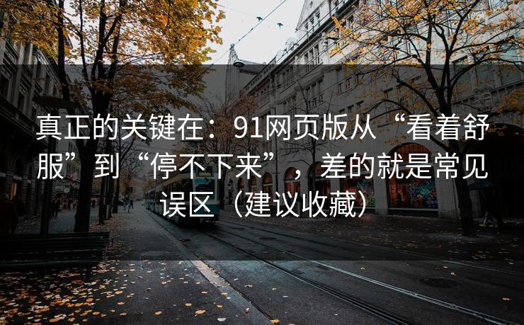 真正的关键在：91网页版从“看着舒服”到“停不下来”，差的就是常见误区（建议收藏）