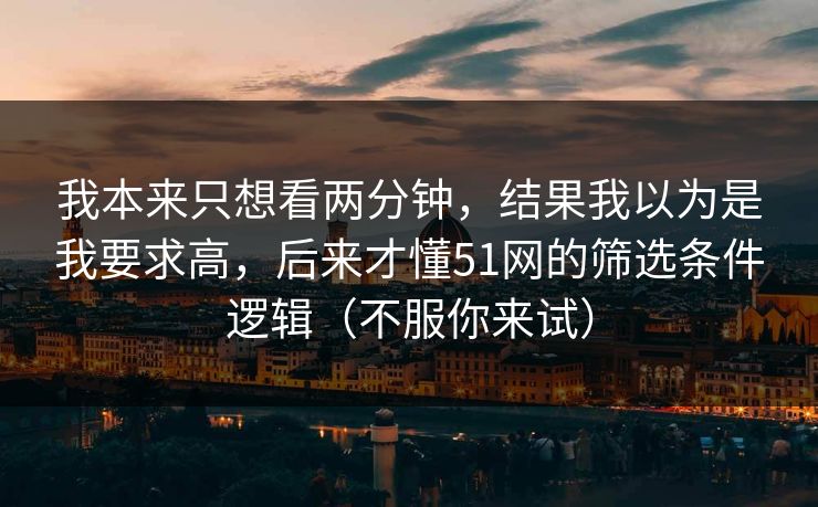 我本来只想看两分钟，结果我以为是我要求高，后来才懂51网的筛选条件逻辑（不服你来试）