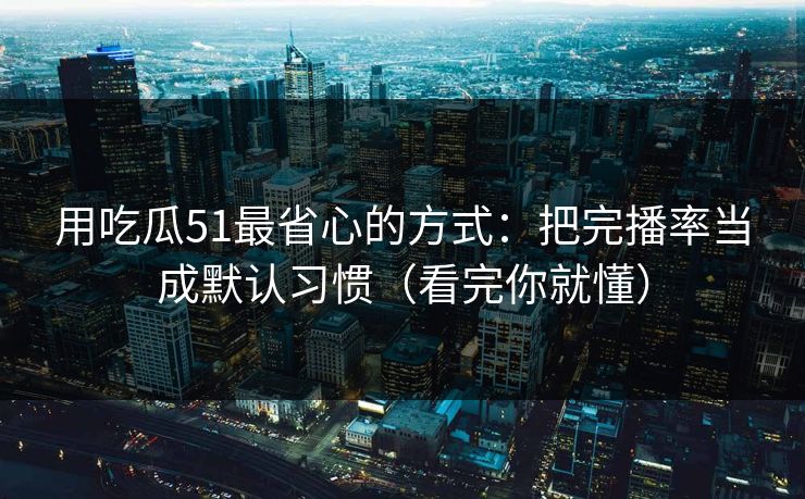 用吃瓜51最省心的方式:把完播率当成默认习惯(看完你就懂) 用吃瓜51最省心的方式:把完播率当成默认习惯(看完你就懂)