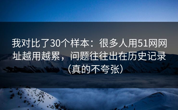 我对比了30个样本：很多人用51网网址越用越累，问题往往出在历史记录（真的不夸张）