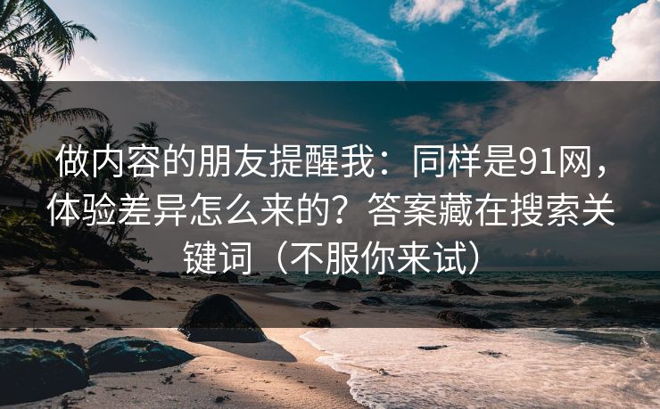 做内容的朋友提醒我:同样是91网,体验差异怎么来的?答案藏在搜索关键词(不服你来试) 做内容的朋友提醒我:同样是91网,体验差异怎么来的?答案藏在搜索关键词(不服你来试)