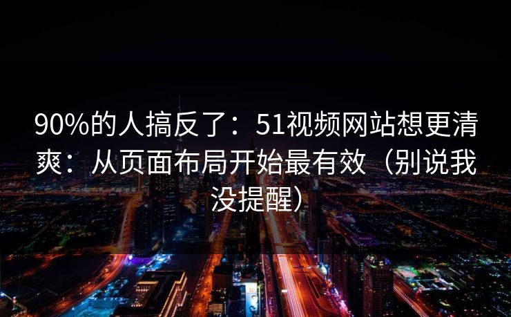 90%的人搞反了：51视频网站想更清爽：从页面布局开始最有效（别说我没提醒）