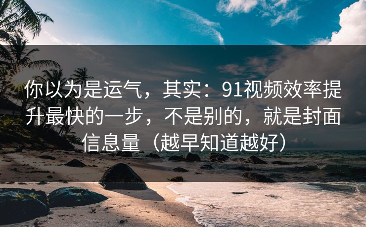 你以为是运气，其实：91视频效率提升最快的一步，不是别的，就是封面信息量（越早知道越好）