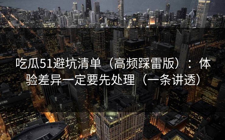 吃瓜51避坑清单(高频踩雷版):体验差异一定要先处理(一条讲透) 吃瓜51避坑清单(高频踩雷版):体验差异一定要先处理(一条讲透)