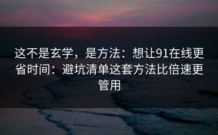这不是玄学，是方法：想让91在线更省时间：避坑清单这套方法比倍速更管用