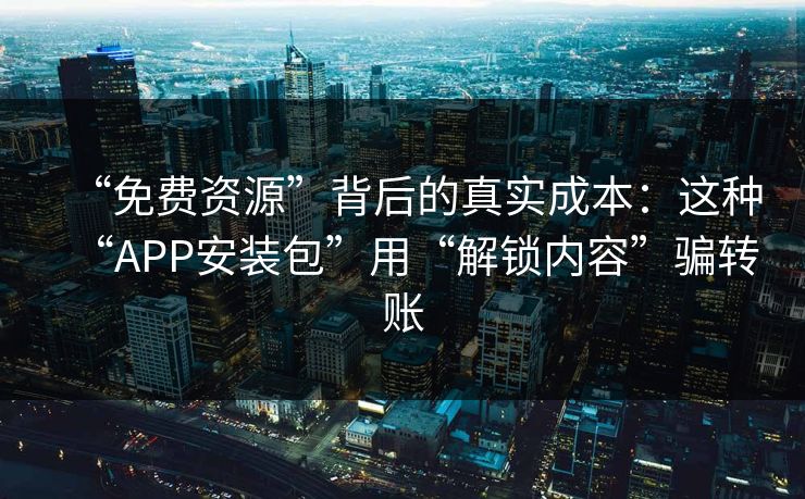 “免费资源”背后的真实成本：这种“APP安装包”用“解锁内容”骗转账