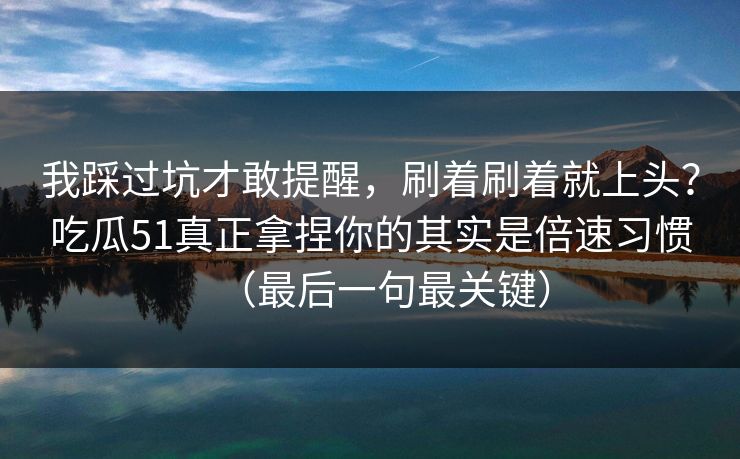 我踩过坑才敢提醒，刷着刷着就上头？吃瓜51真正拿捏你的其实是倍速习惯（最后一句最关键）