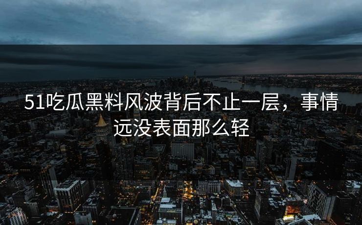 51吃瓜黑料风波背后不止一层,事情远没表面那么轻 51吃瓜黑料风波背后不止一层,事情远没表面那么轻