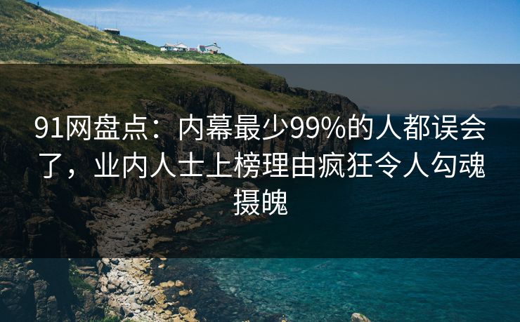 91网盘点:内幕最少99%的人都误会了,业内人士上榜理由疯狂令人勾魂摄魄 91网盘点:内幕最少99%的人都误会了,业内人士上榜理由疯狂令人勾魂摄魄